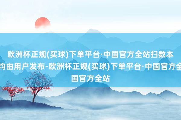 欧洲杯正规(买球)下单平台·中国官方全站扫数本体均由用户发布-欧洲杯正规(买球)下单平台·中国官方全站