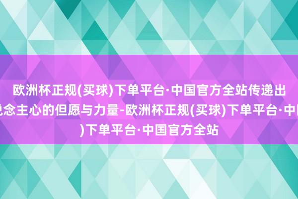 欧洲杯正规(买球)下单平台·中国官方全站传递出饱读励东说念主心的但愿与力量-欧洲杯正规(买球)下单平台·中国官方全站