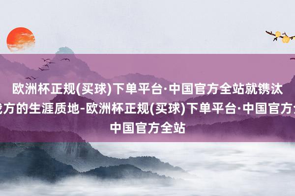 欧洲杯正规(买球)下单平台·中国官方全站就镌汰了我方的生涯质地-欧洲杯正规(买球)下单平台·中国官方全站