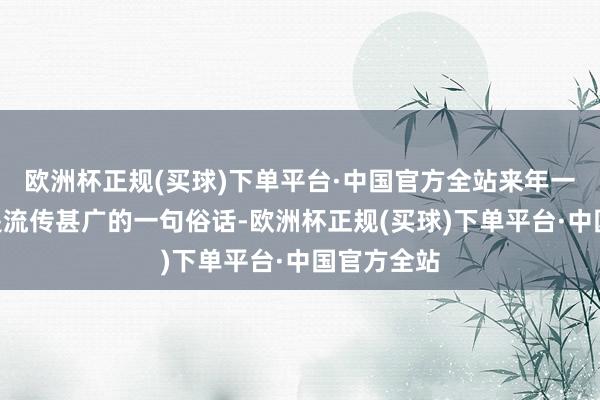 欧洲杯正规(买球)下单平台·中国官方全站来年一场空”就是流传甚广的一句俗话-欧洲杯正规(买球)下单平台·中国官方全站