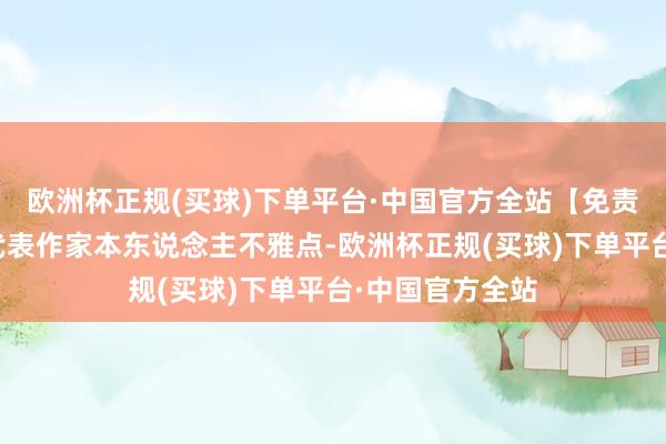 欧洲杯正规(买球)下单平台·中国官方全站【免责声明】本文仅代表作家本东说念主不雅点-欧洲杯正规(买球)下单平台·中国官方全站