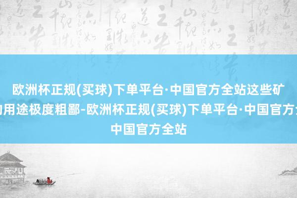 欧洲杯正规(买球)下单平台·中国官方全站这些矿产的用途极度粗鄙-欧洲杯正规(买球)下单平台·中国官方全站