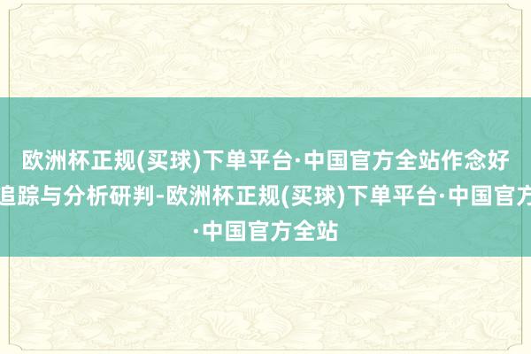 欧洲杯正规(买球)下单平台·中国官方全站作念好连续追踪与分析研判-欧洲杯正规(买球)下单平台·中国官方全站