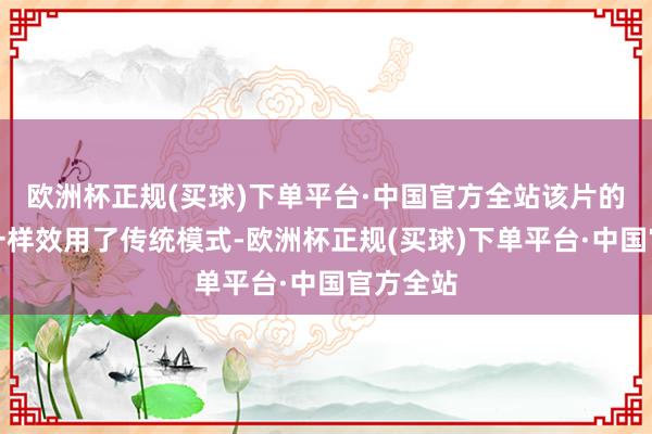 欧洲杯正规(买球)下单平台·中国官方全站该片的爱情线一样效用了传统模式-欧洲杯正规(买球)下单平台·中国官方全站