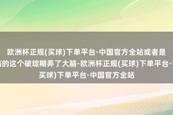 欧洲杯正规(买球)下单平台·中国官方全站或者是说愚弄了大脑的这个破绽糊弄了大脑-欧洲杯正规(买球)下单平台·中国官方全站