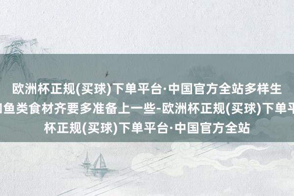 欧洲杯正规(买球)下单平台·中国官方全站多样生鲜肉类、海产物和鱼类食材齐要多准备上一些-欧洲杯正规(买球)下单平台·中国官方全站