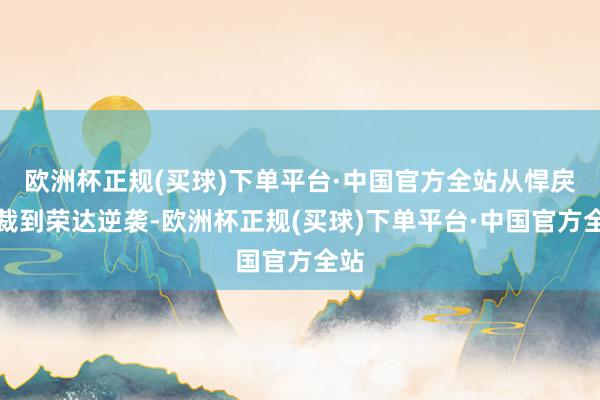 欧洲杯正规(买球)下单平台·中国官方全站从悍戾总裁到荣达逆袭-欧洲杯正规(买球)下单平台·中国官方全站