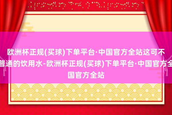 欧洲杯正规(买球)下单平台·中国官方全站这可不是普通的饮用水-欧洲杯正规(买球)下单平台·中国官方全站