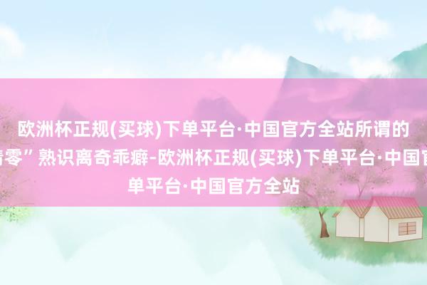 欧洲杯正规(买球)下单平台·中国官方全站所谓的“年底清零”熟识离奇乖癖-欧洲杯正规(买球)下单平台·中国官方全站