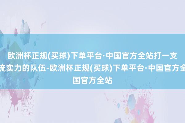 欧洲杯正规(买球)下单平台·中国官方全站打一支二流实力的队伍-欧洲杯正规(买球)下单平台·中国官方全站