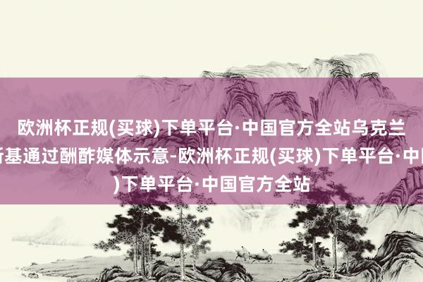 欧洲杯正规(买球)下单平台·中国官方全站乌克兰总统泽连斯基通过酬酢媒体示意-欧洲杯正规(买球)下单平台·中国官方全站