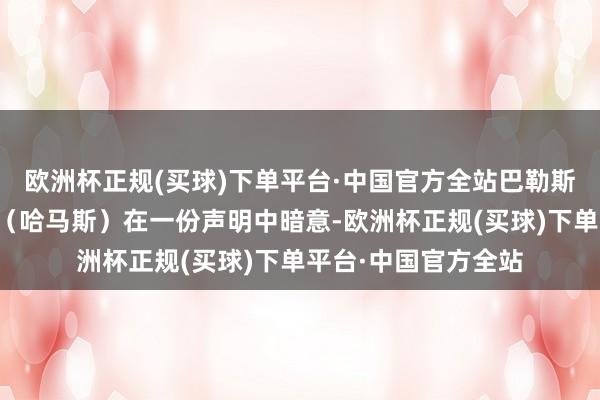 欧洲杯正规(买球)下单平台·中国官方全站巴勒斯坦伊斯兰抑制畅通（哈马斯）在一份声明中暗意-欧洲杯正规(买球)下单平台·中国官方全站