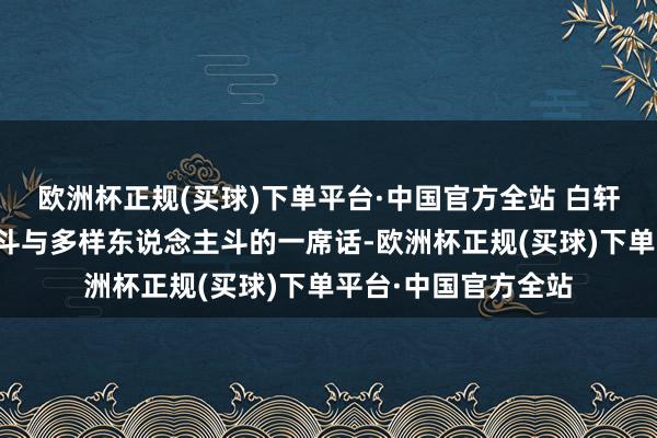 欧洲杯正规(买球)下单平台·中国官方全站 白轩龄对于与天斗与地斗与多样东说念主斗的一席话-欧洲杯正规(买球)下单平台·中国官方全站