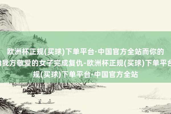 欧洲杯正规(买球)下单平台·中国官方全站而你的任务不仅是匡助我方敬爱的女子完成复仇-欧洲杯正规(买球)下单平台·中国官方全站