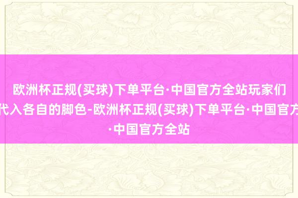 欧洲杯正规(买球)下单平台·中国官方全站玩家们纷纷代入各自的脚色-欧洲杯正规(买球)下单平台·中国官方全站