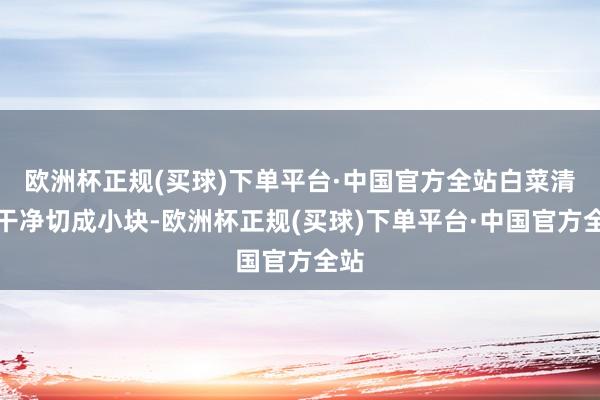 欧洲杯正规(买球)下单平台·中国官方全站白菜清洗干净切成小块-欧洲杯正规(买球)下单平台·中国官方全站