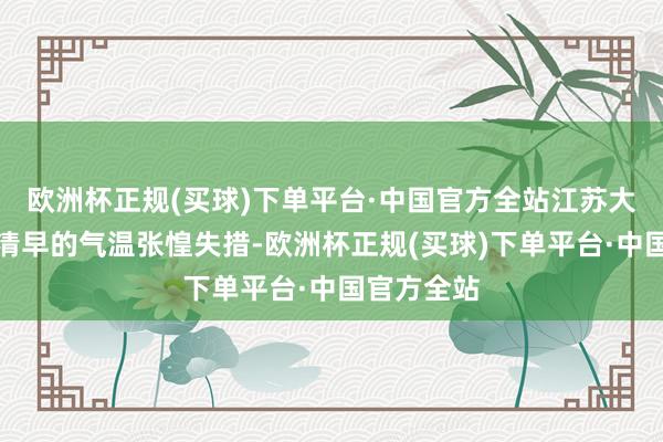 欧洲杯正规(买球)下单平台·中国官方全站江苏大部分地区清早的气温张惶失措-欧洲杯正规(买球)下单平台·中国官方全站