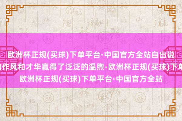 欧洲杯正规(买球)下单平台·中国官方全站自出说念以来就以其私有的作风和才华赢得了泛泛的温煦-欧洲杯正规(买球)下单平台·中国官方全站