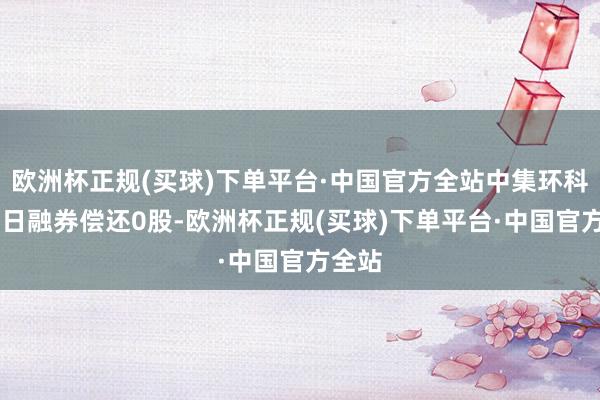 欧洲杯正规(买球)下单平台·中国官方全站中集环科1月3日融券偿还0股-欧洲杯正规(买球)下单平台·中国官方全站