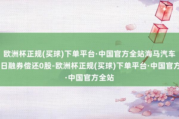 欧洲杯正规(买球)下单平台·中国官方全站海马汽车1月3日融券偿还0股-欧洲杯正规(买球)下单平台·中国官方全站