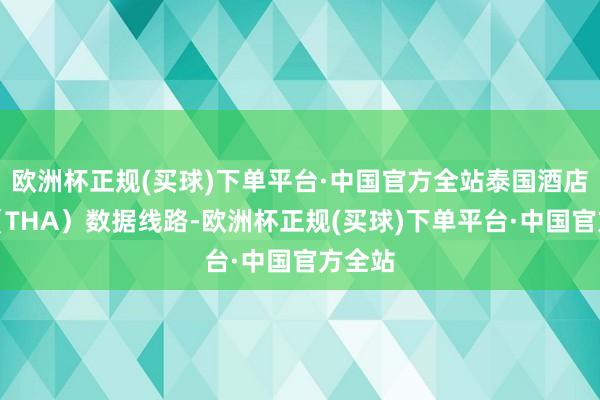 欧洲杯正规(买球)下单平台·中国官方全站泰国酒店协会（THA）数据线路-欧洲杯正规(买球)下单平台·中国官方全站