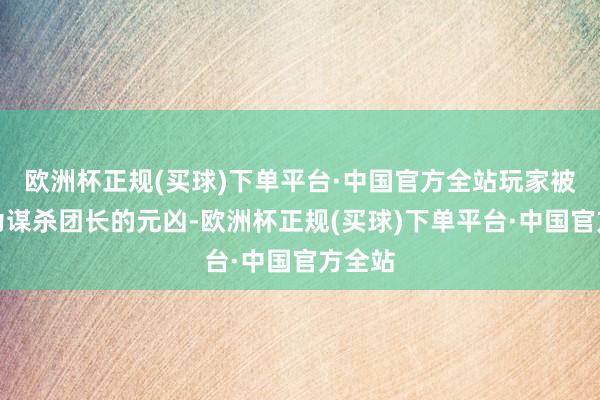 欧洲杯正规(买球)下单平台·中国官方全站玩家被糟蹋为谋杀团长的元凶-欧洲杯正规(买球)下单平台·中国官方全站