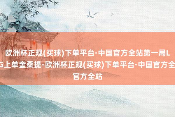 欧洲杯正规(买球)下单平台·中国官方全站第一局LNG上单奎桑提-欧洲杯正规(买球)下单平台·中国官方全站