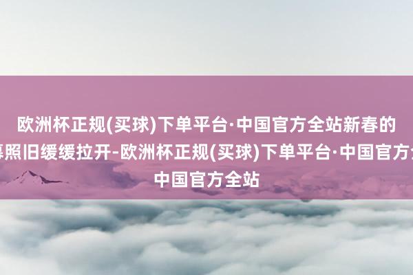 欧洲杯正规(买球)下单平台·中国官方全站新春的序幕照旧缓缓拉开-欧洲杯正规(买球)下单平台·中国官方全站