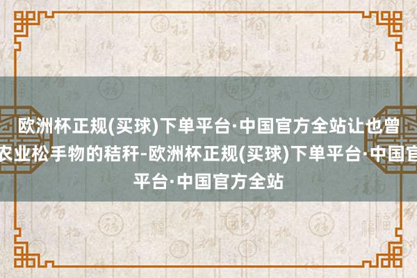 欧洲杯正规(买球)下单平台·中国官方全站让也曾被视为农业松手物的秸秆-欧洲杯正规(买球)下单平台·中国官方全站