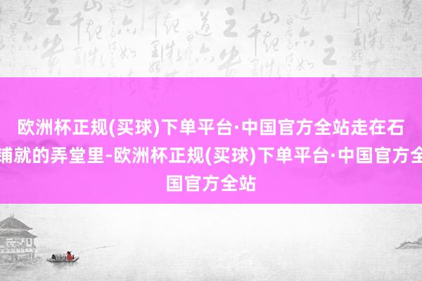 欧洲杯正规(买球)下单平台·中国官方全站走在石板铺就的弄堂里-欧洲杯正规(买球)下单平台·中国官方全站