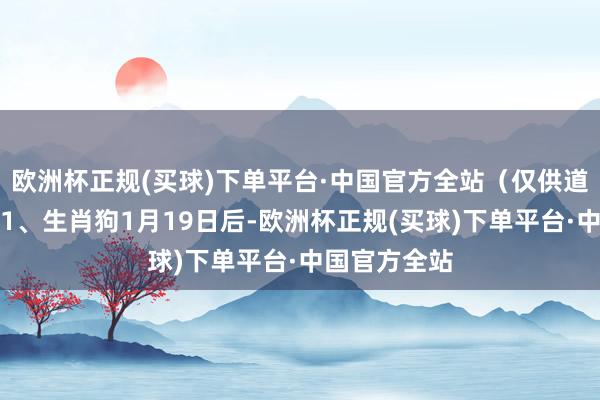 欧洲杯正规(买球)下单平台·中国官方全站（仅供道喜和参考）1、生肖狗1月19日后-欧洲杯正规(买球)下单平台·中国官方全站