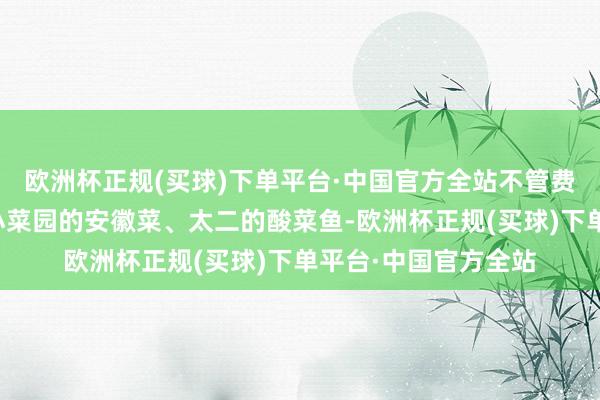 欧洲杯正规(买球)下单平台·中国官方全站不管费大厨的辣椒炒肉、小菜园的安徽菜、太二的酸菜鱼-欧洲杯正规(买球)下单平台·中国官方全站