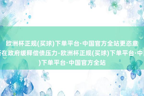 欧洲杯正规(买球)下单平台·中国官方全站更恣意度地维持所在政府缓释偿债压力-欧洲杯正规(买球)下单平台·中国官方全站