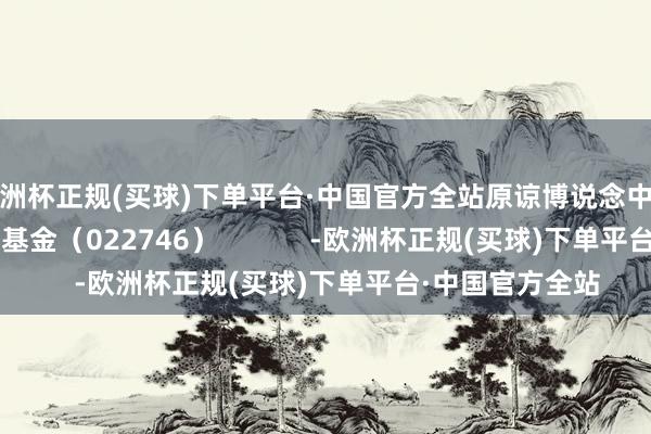 欧洲杯正规(买球)下单平台·中国官方全站原谅博说念中证A500指数增强基金（022746）            -欧洲杯正规(买球)下单平台·中国官方全站