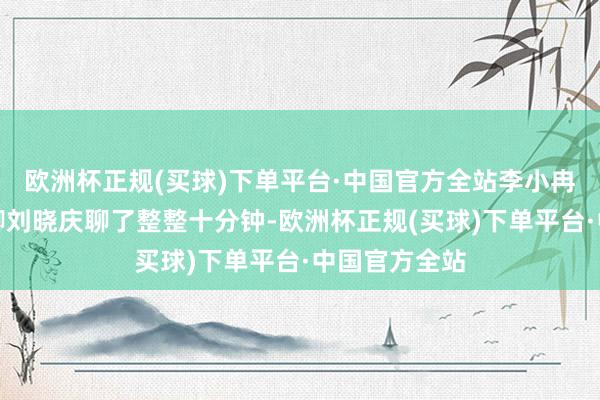 欧洲杯正规(买球)下单平台·中国官方全站李小冉竟然在桌上聊刘晓庆聊了整整十分钟-欧洲杯正规(买球)下单平台·中国官方全站