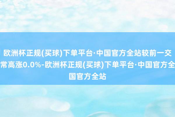 欧洲杯正规(买球)下单平台·中国官方全站较前一交往常高涨0.0%-欧洲杯正规(买球)下单平台·中国官方全站