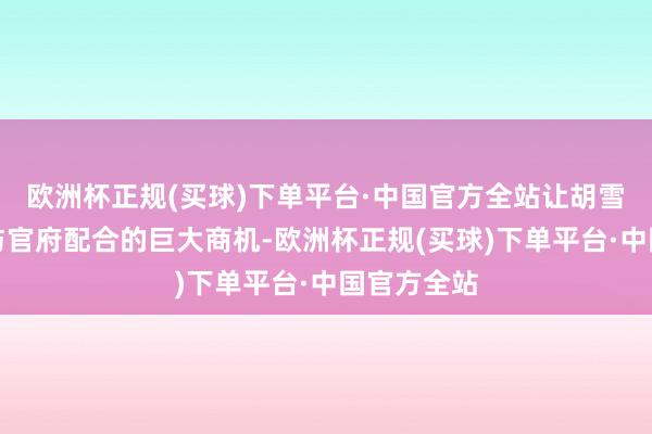 欧洲杯正规(买球)下单平台·中国官方全站让胡雪岩看到了与官府配合的巨大商机-欧洲杯正规(买球)下单平台·中国官方全站