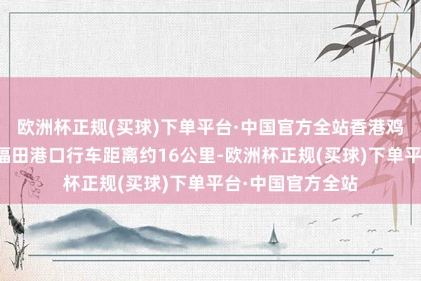 欧洲杯正规(买球)下单平台·中国官方全站香港鸡公岭距离深圳市福田港口行车距离约16公里-欧洲杯正规(买球)下单平台·中国官方全站