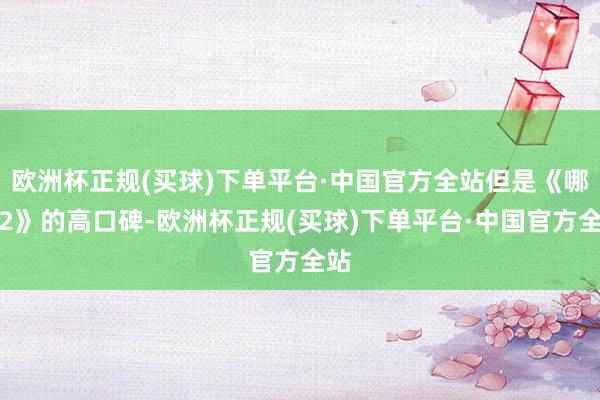 欧洲杯正规(买球)下单平台·中国官方全站但是《哪吒2》的高口碑-欧洲杯正规(买球)下单平台·中国官方全站