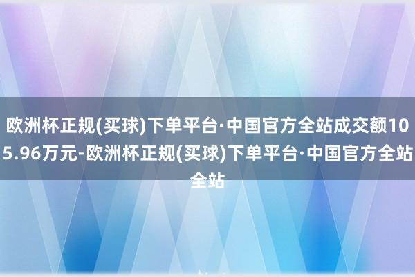 欧洲杯正规(买球)下单平台·中国官方全站成交额105.96万元-欧洲杯正规(买球)下单平台·中国官方全站