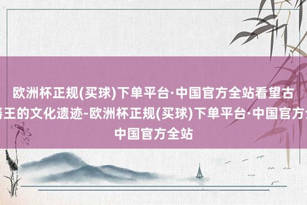 欧洲杯正规(买球)下单平台·中国官方全站看望古代藩王的文化遗迹-欧洲杯正规(买球)下单平台·中国官方全站