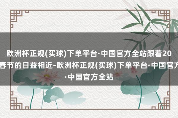 欧洲杯正规(买球)下单平台·中国官方全站跟着2025年春节的日益相近-欧洲杯正规(买球)下单平台·中国官方全站