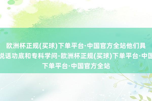 欧洲杯正规(买球)下单平台·中国官方全站他们具备塌实的说话功底和专科学问-欧洲杯正规(买球)下单平台·中国官方全站