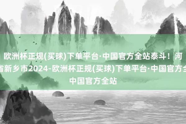 欧洲杯正规(买球)下单平台·中国官方全站泰斗！河南省新乡市2024-欧洲杯正规(买球)下单平台·中国官方全站