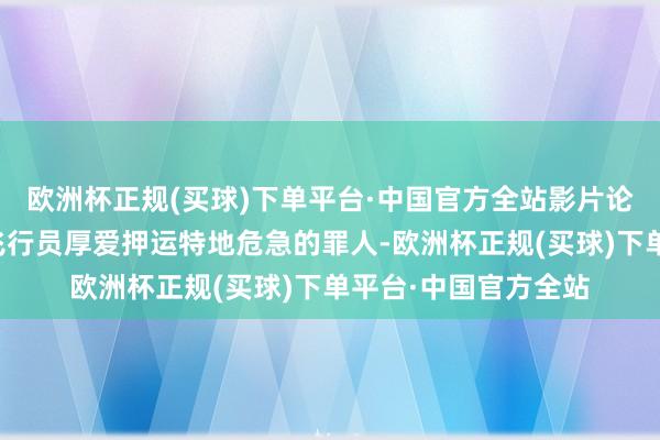 欧洲杯正规(买球)下单平台·中国官方全站影片论述别称教养丰富的飞行员厚爱押运特地危急的罪人-欧洲杯正规(买球)下单平台·中国官方全站