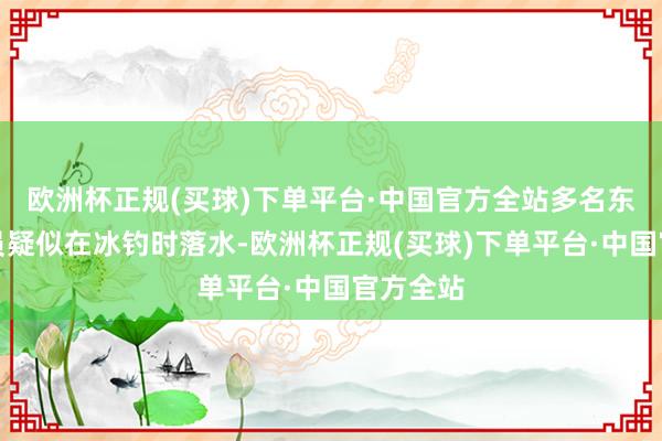 欧洲杯正规(买球)下单平台·中国官方全站多名东说念主员疑似在冰钓时落水-欧洲杯正规(买球)下单平台·中国官方全站