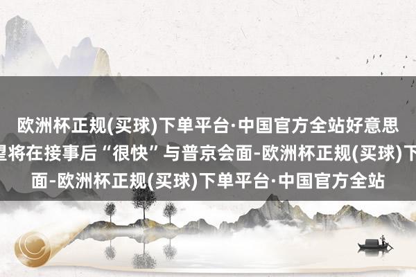 欧洲杯正规(买球)下单平台·中国官方全站好意思当选总统特朗普称展望将在接事后“很快”与普京会面-欧洲杯正规(买球)下单平台·中国官方全站