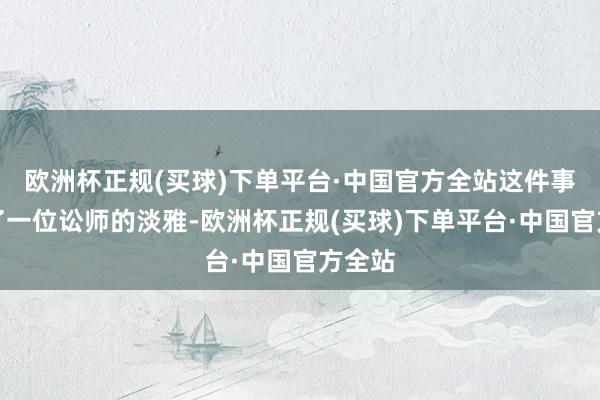 欧洲杯正规(买球)下单平台·中国官方全站这件事引起了一位讼师的淡雅-欧洲杯正规(买球)下单平台·中国官方全站