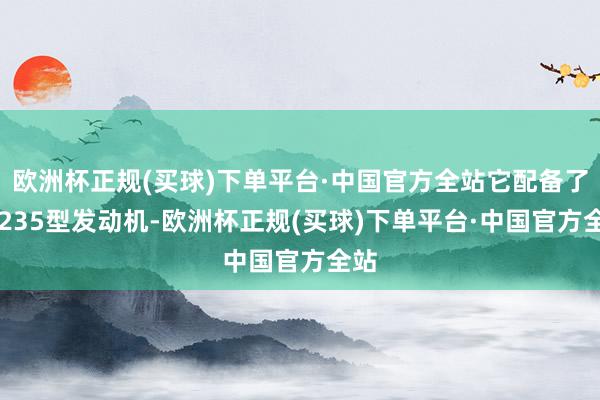 欧洲杯正规(买球)下单平台·中国官方全站它配备了F1235型发动机-欧洲杯正规(买球)下单平台·中国官方全站