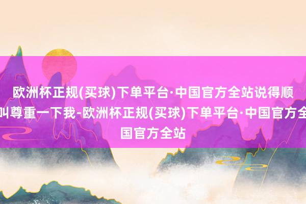 欧洲杯正规(买球)下单平台·中国官方全站说得顺耳叫尊重一下我-欧洲杯正规(买球)下单平台·中国官方全站